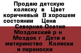 Продаю детскую коляску 3в1. Цвет коричневый. В хорошем состоянии. › Цена ­ 10 500 - Северная Осетия, Моздокский р-н, Моздок г. Дети и материнство » Коляски и переноски   . Северная Осетия